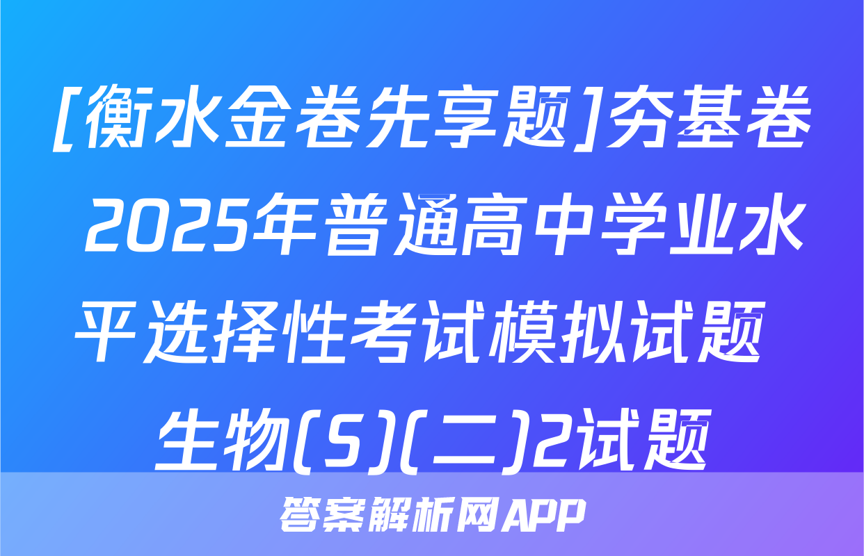 [衡水金卷先享题]夯基卷 2025年普通高中学业水平选择性考试模拟试题 生物(S)(二)2试题