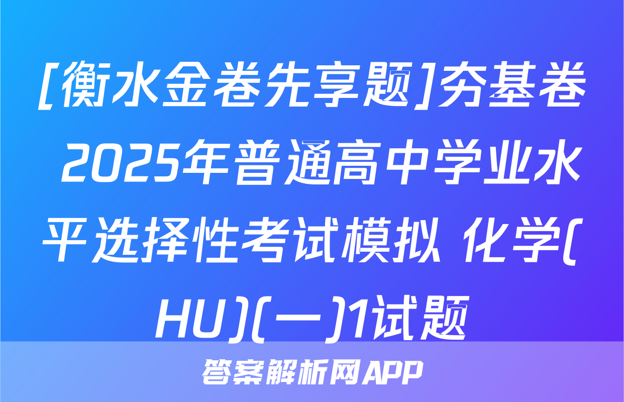 [衡水金卷先享题]夯基卷 2025年普通高中学业水平选择性考试模拟 化学(HU)(一)1试题