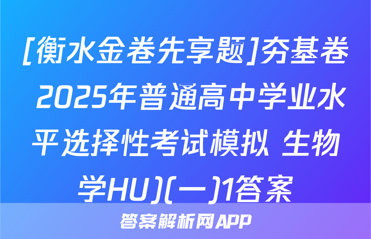[衡水金卷先享题]夯基卷 2025年普通高中学业水平选择性考试模拟 生物学HU)(一)1答案