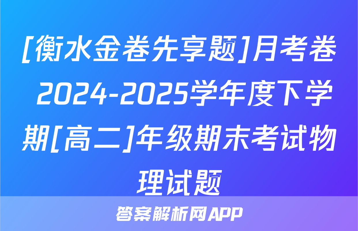 [衡水金卷先享题]月考卷 2024-2025学年度下学期[高二]年级期末考试物理试题