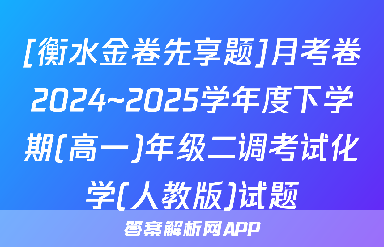 [衡水金卷先享题]月考卷2024~2025学年度下学期(高一)年级二调考试化学(人教版)试题