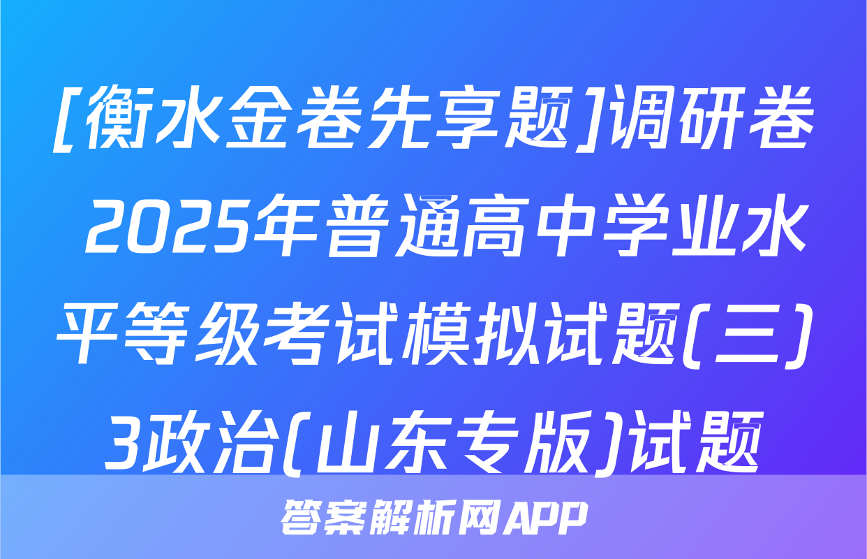 [衡水金卷先享题]调研卷 2025年普通高中学业水平等级考试模拟试题(三)3政治(山东专版)试题
