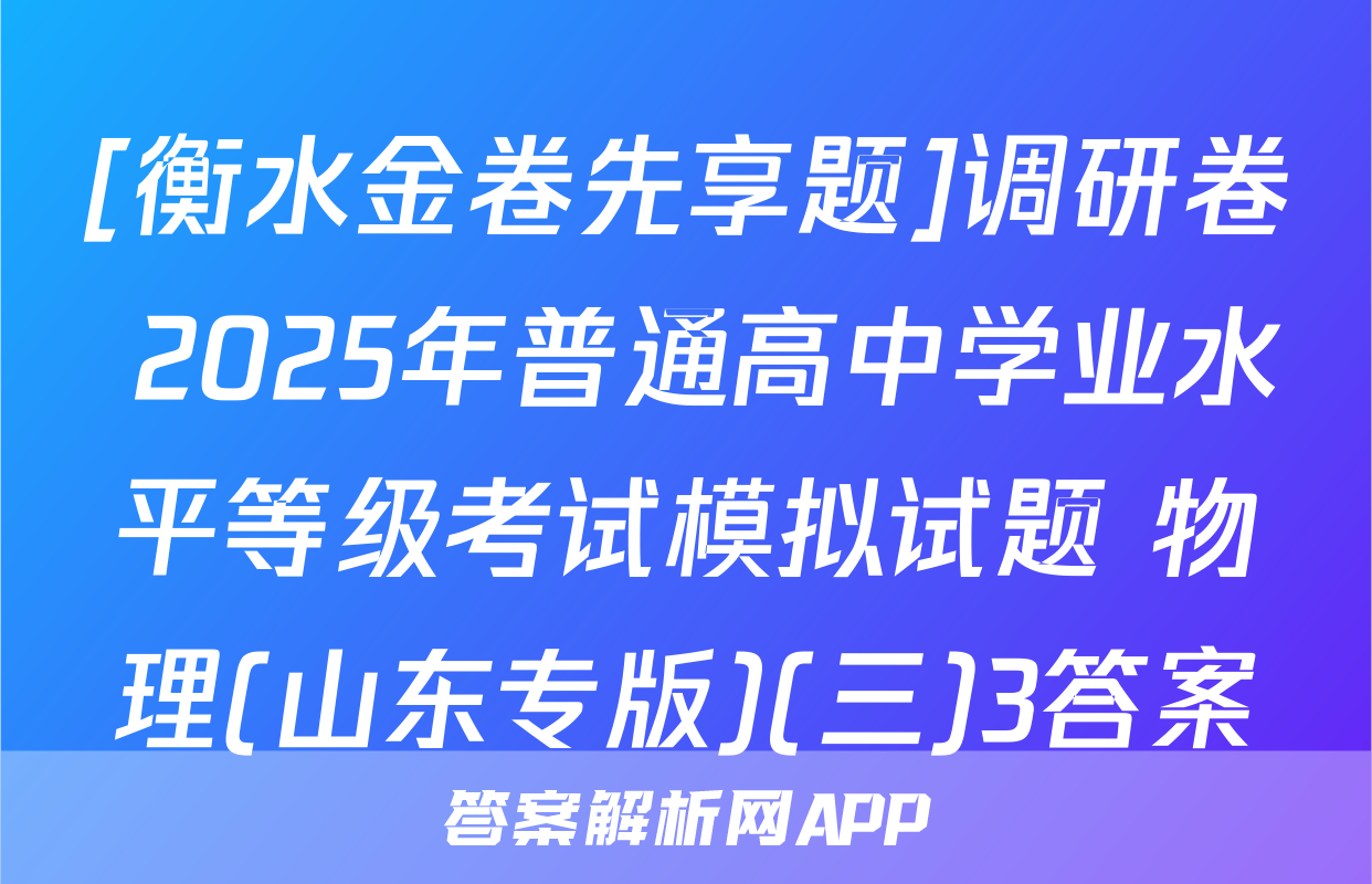 [衡水金卷先享题]调研卷 2025年普通高中学业水平等级考试模拟试题 物理(山东专版)(三)3答案