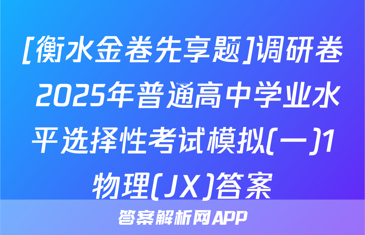 [衡水金卷先享题]调研卷 2025年普通高中学业水平选择性考试模拟(一)1物理(JX)答案