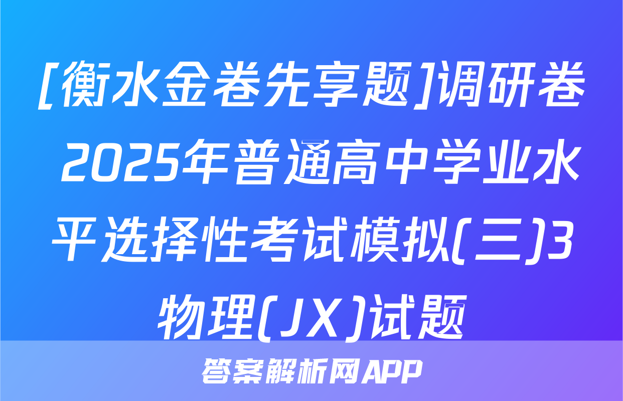 [衡水金卷先享题]调研卷 2025年普通高中学业水平选择性考试模拟(三)3物理(JX)试题