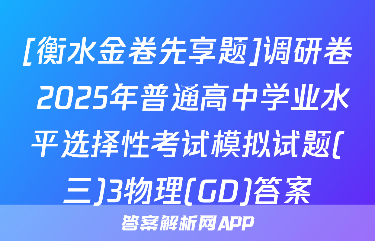 [衡水金卷先享题]调研卷 2025年普通高中学业水平选择性考试模拟试题(三)3物理(GD)答案