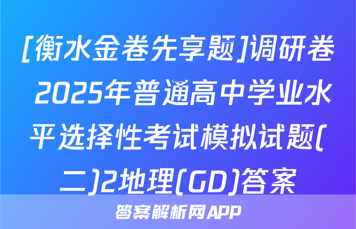 [衡水金卷先享题]调研卷 2025年普通高中学业水平选择性考试模拟试题(二)2地理(GD)答案