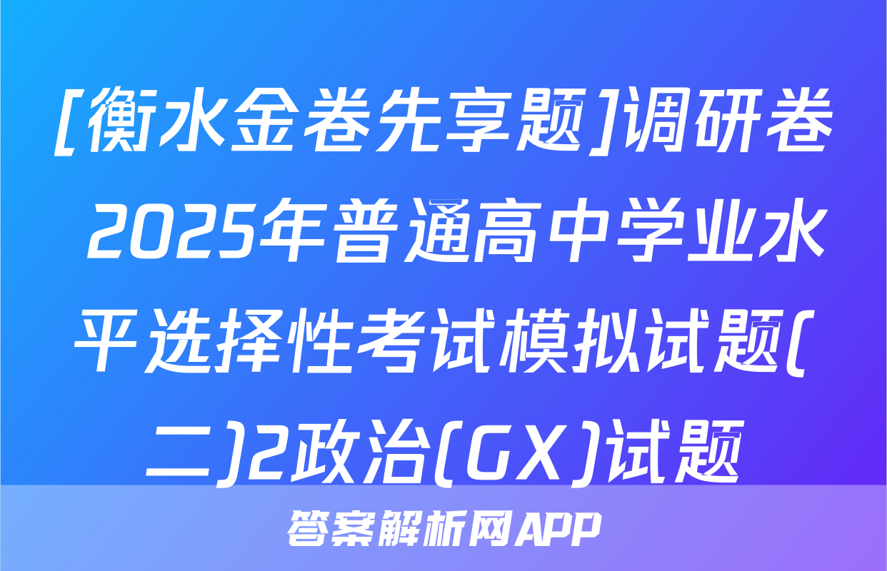[衡水金卷先享题]调研卷 2025年普通高中学业水平选择性考试模拟试题(二)2政治(GX)试题