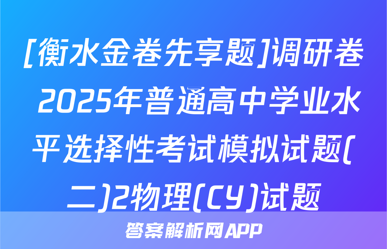 [衡水金卷先享题]调研卷 2025年普通高中学业水平选择性考试模拟试题(二)2物理(CY)试题