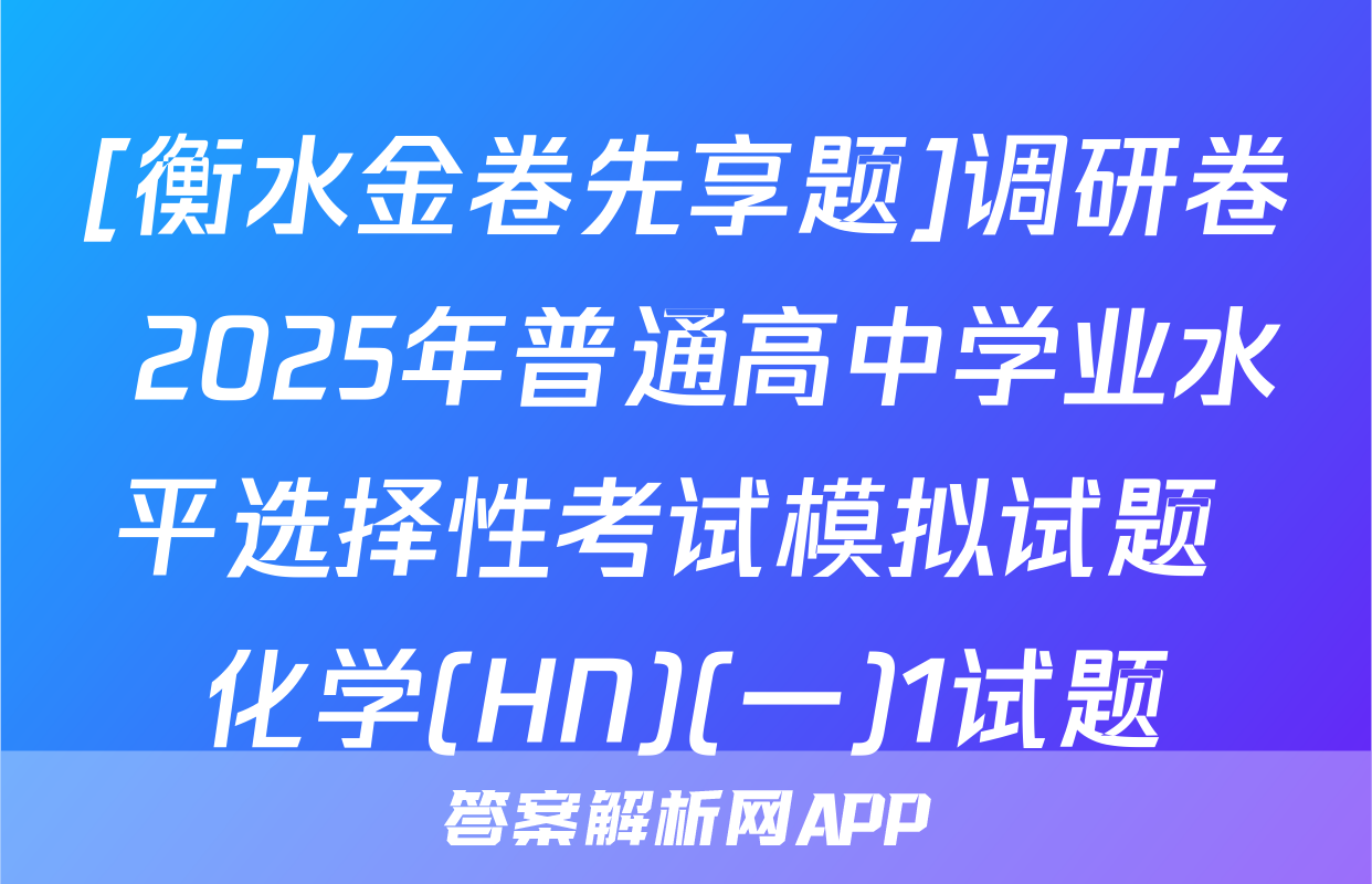[衡水金卷先享题]调研卷 2025年普通高中学业水平选择性考试模拟试题 化学(HN)(一)1试题