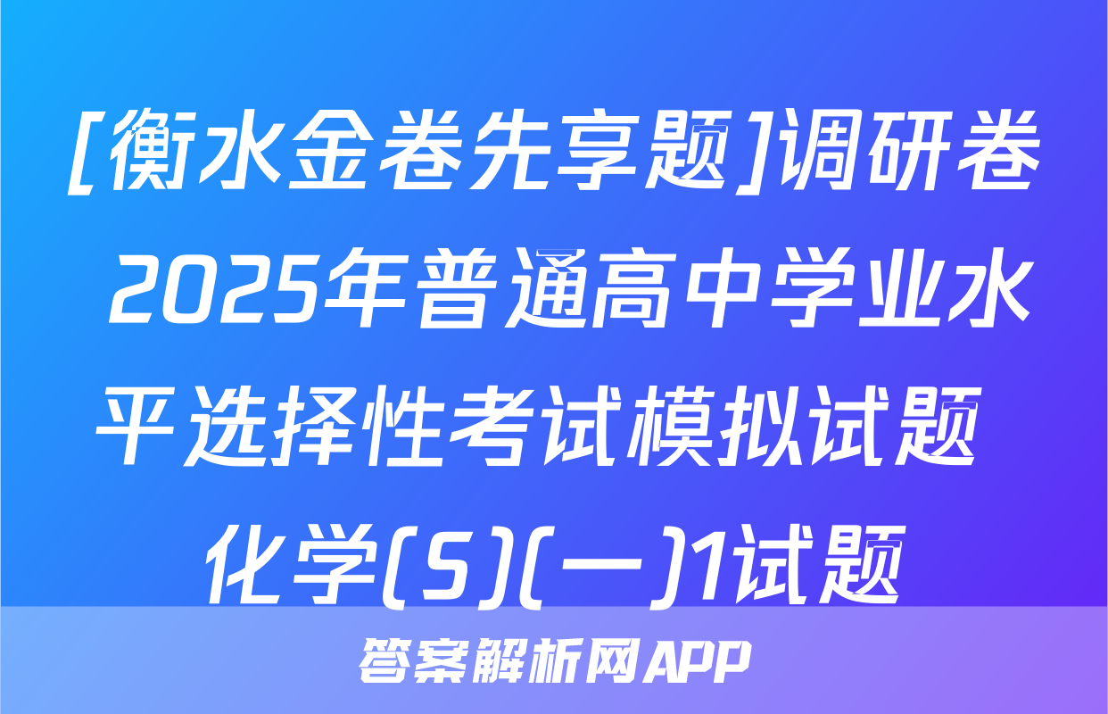 [衡水金卷先享题]调研卷 2025年普通高中学业水平选择性考试模拟试题 化学(S)(一)1试题