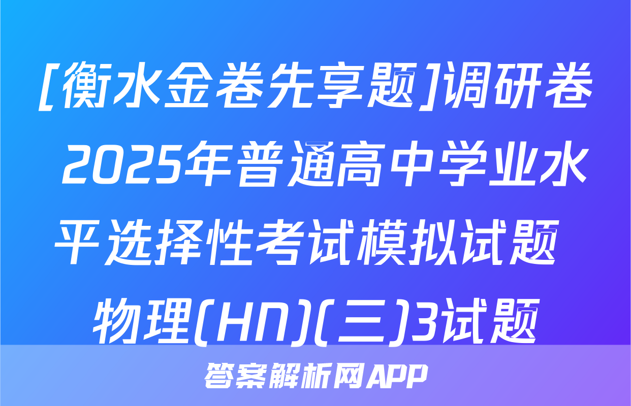 [衡水金卷先享题]调研卷 2025年普通高中学业水平选择性考试模拟试题 物理(HN)(三)3试题