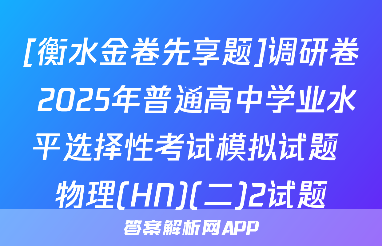 [衡水金卷先享题]调研卷 2025年普通高中学业水平选择性考试模拟试题 物理(HN)(二)2试题