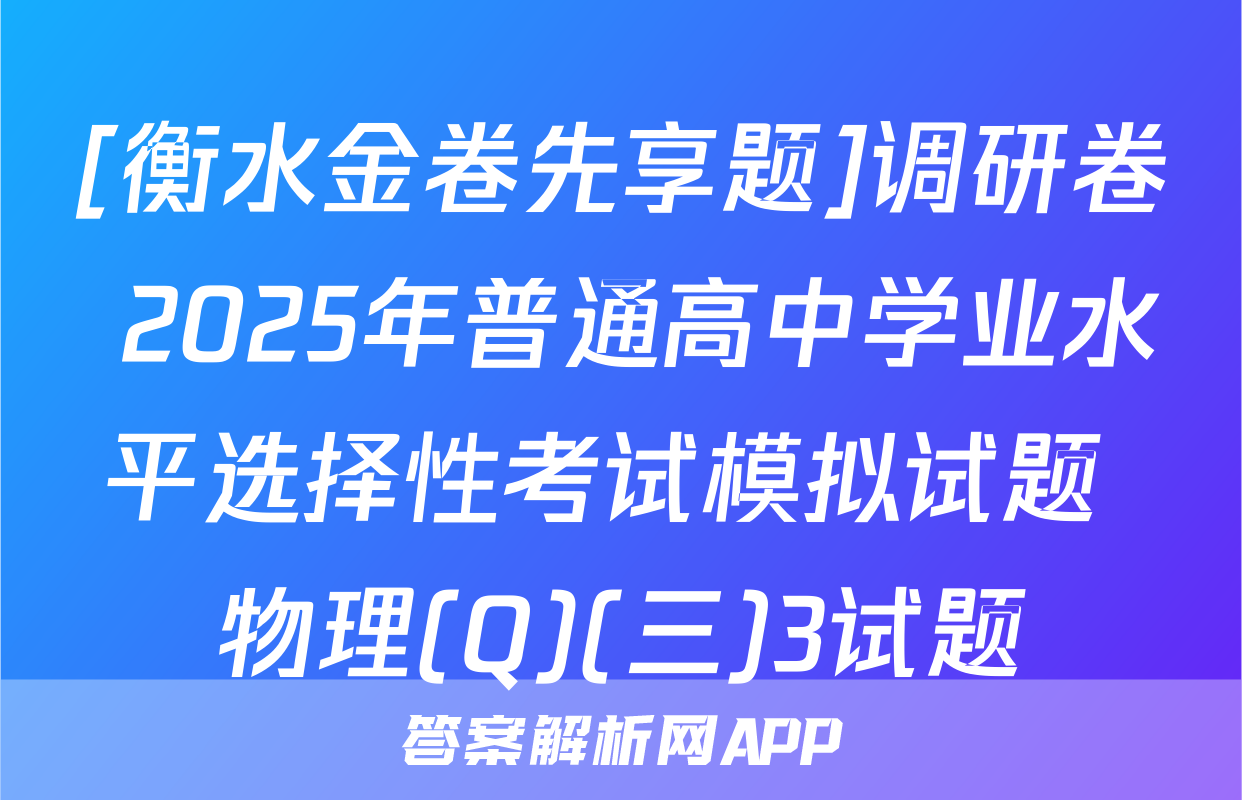 [衡水金卷先享题]调研卷 2025年普通高中学业水平选择性考试模拟试题 物理(Q)(三)3试题