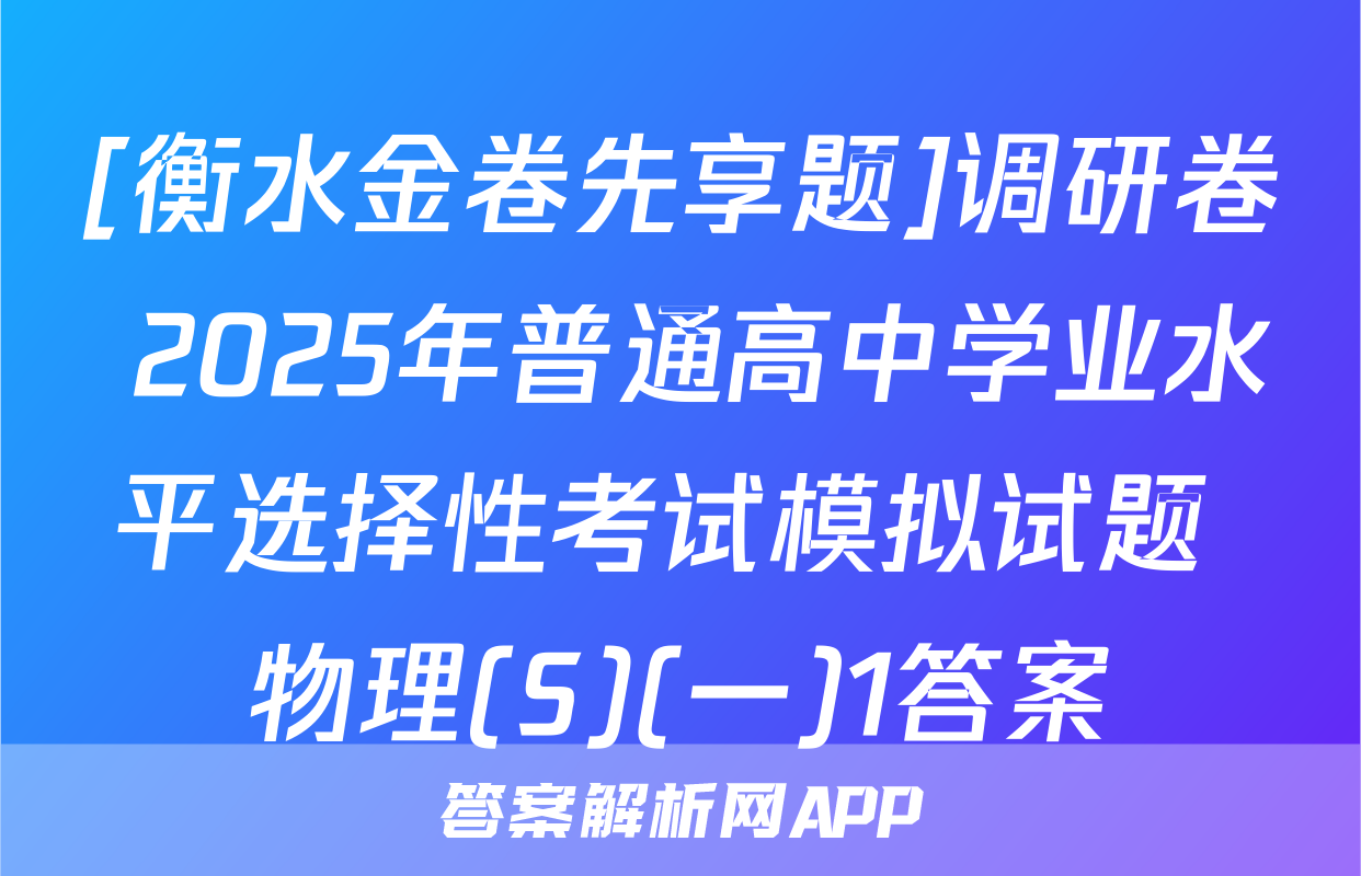 [衡水金卷先享题]调研卷 2025年普通高中学业水平选择性考试模拟试题 物理(S)(一)1答案