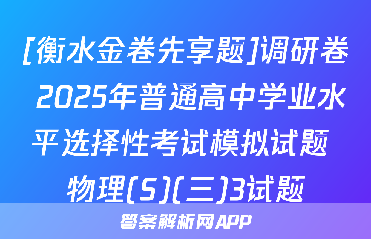 [衡水金卷先享题]调研卷 2025年普通高中学业水平选择性考试模拟试题 物理(S)(三)3试题