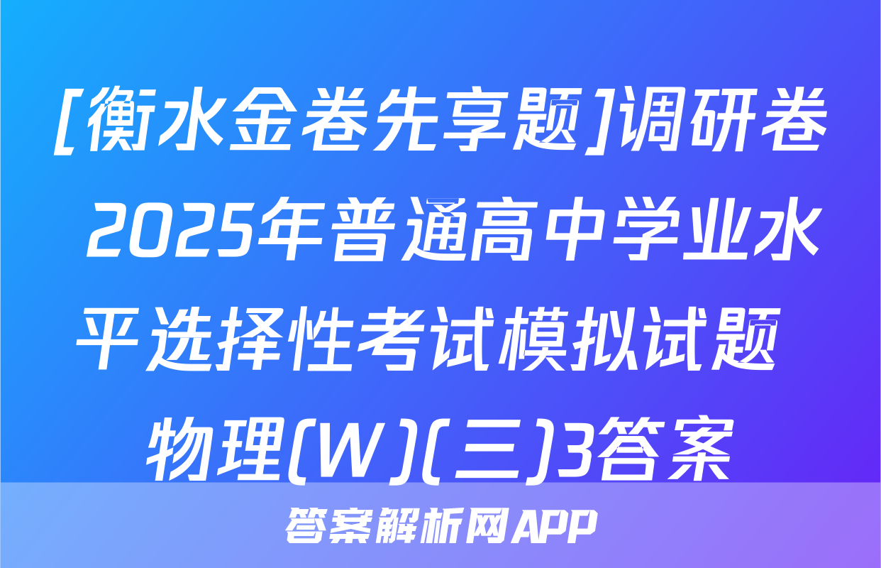 [衡水金卷先享题]调研卷 2025年普通高中学业水平选择性考试模拟试题 物理(W)(三)3答案