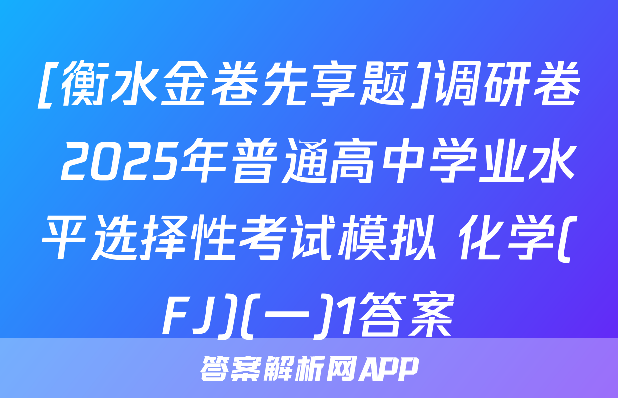 [衡水金卷先享题]调研卷 2025年普通高中学业水平选择性考试模拟 化学(FJ)(一)1答案