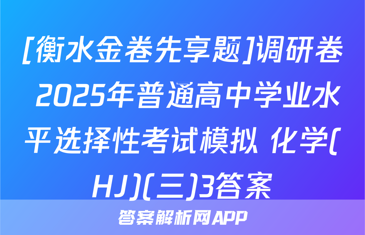 [衡水金卷先享题]调研卷 2025年普通高中学业水平选择性考试模拟 化学(HJ)(三)3答案