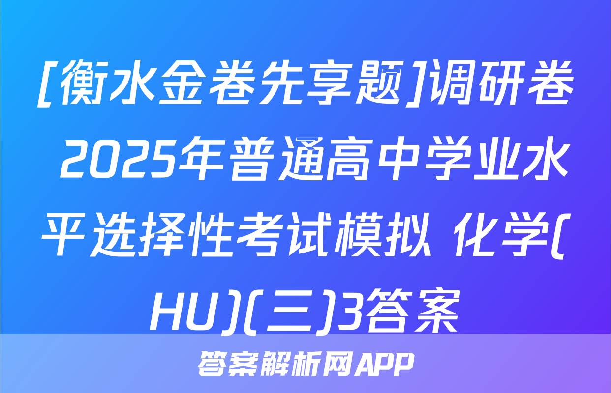 [衡水金卷先享题]调研卷 2025年普通高中学业水平选择性考试模拟 化学(HU)(三)3答案