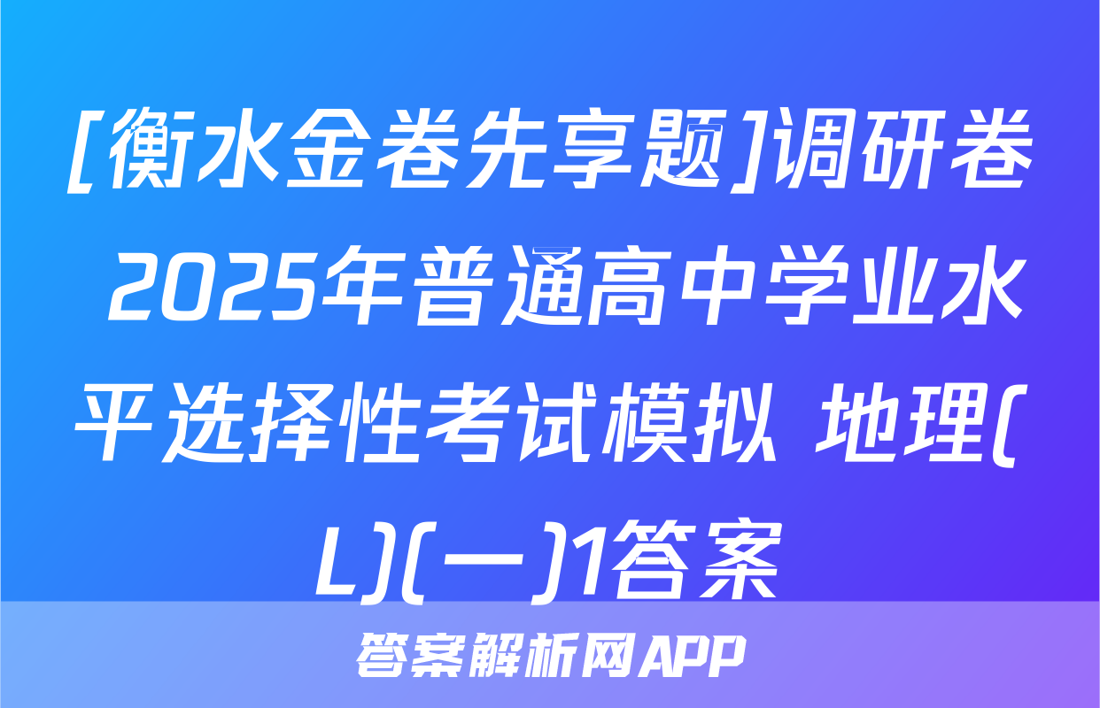 [衡水金卷先享题]调研卷 2025年普通高中学业水平选择性考试模拟 地理(L)(一)1答案