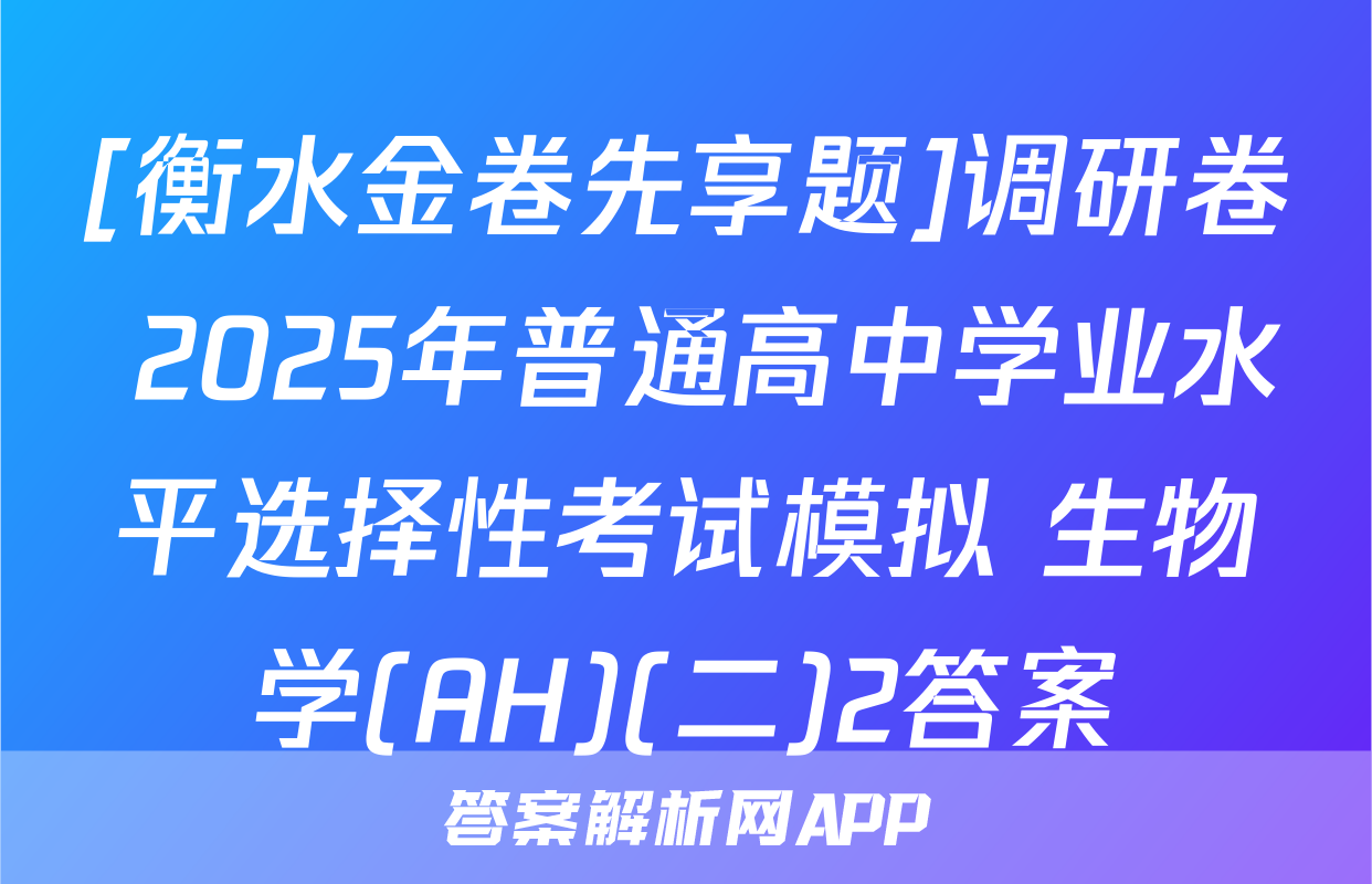 [衡水金卷先享题]调研卷 2025年普通高中学业水平选择性考试模拟 生物学(AH)(二)2答案