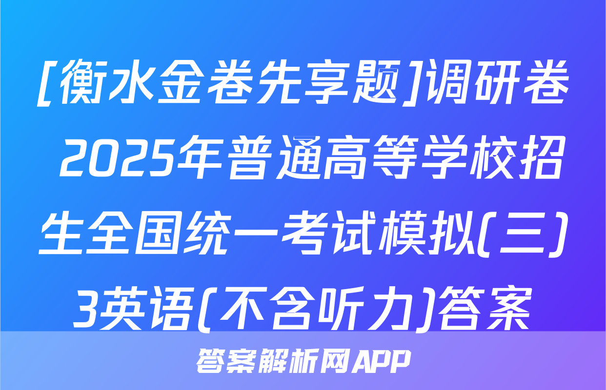 [衡水金卷先享题]调研卷 2025年普通高等学校招生全国统一考试模拟(三)3英语(不含听力)答案
