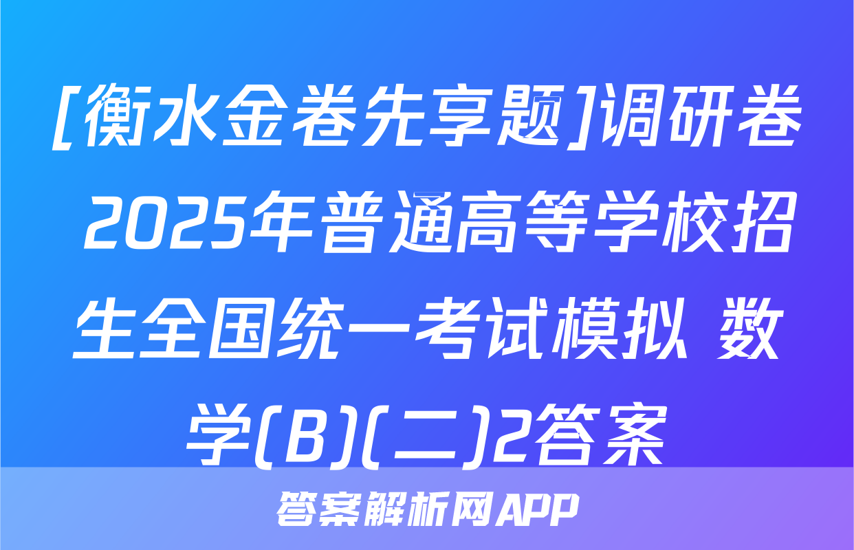 [衡水金卷先享题]调研卷 2025年普通高等学校招生全国统一考试模拟 数学(B)(二)2答案