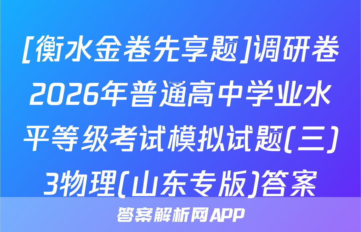 [衡水金卷先享题]调研卷2026年普通高中学业水平等级考试模拟试题(三)3物理(山东专版)答案