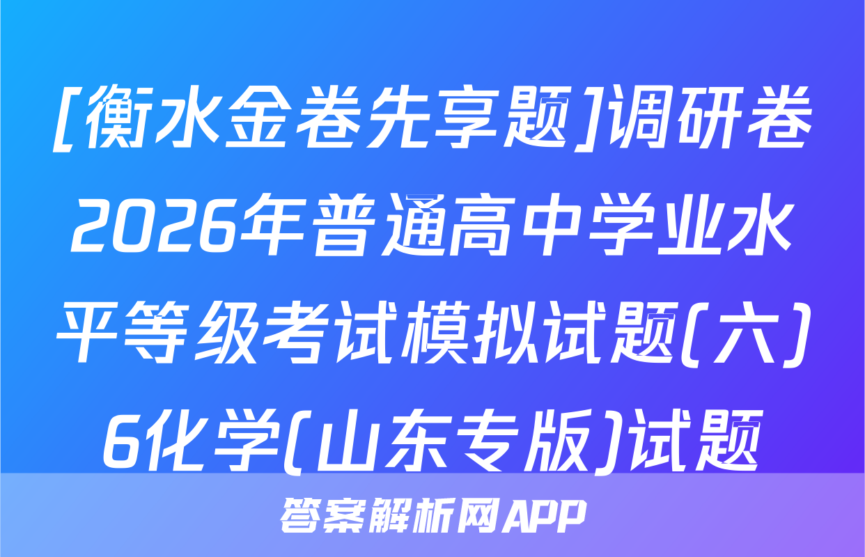 [衡水金卷先享题]调研卷2026年普通高中学业水平等级考试模拟试题(六)6化学(山东专版)试题