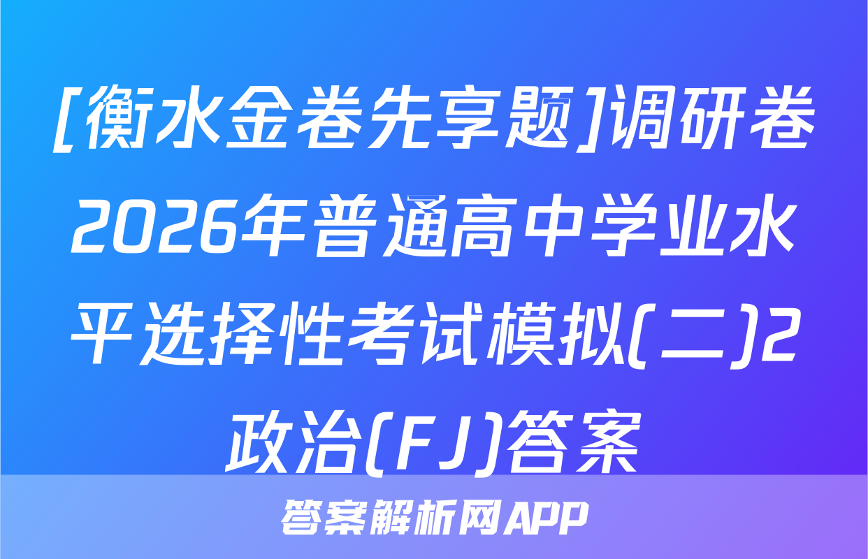 [衡水金卷先享题]调研卷2026年普通高中学业水平选择性考试模拟(二)2政治(FJ)答案