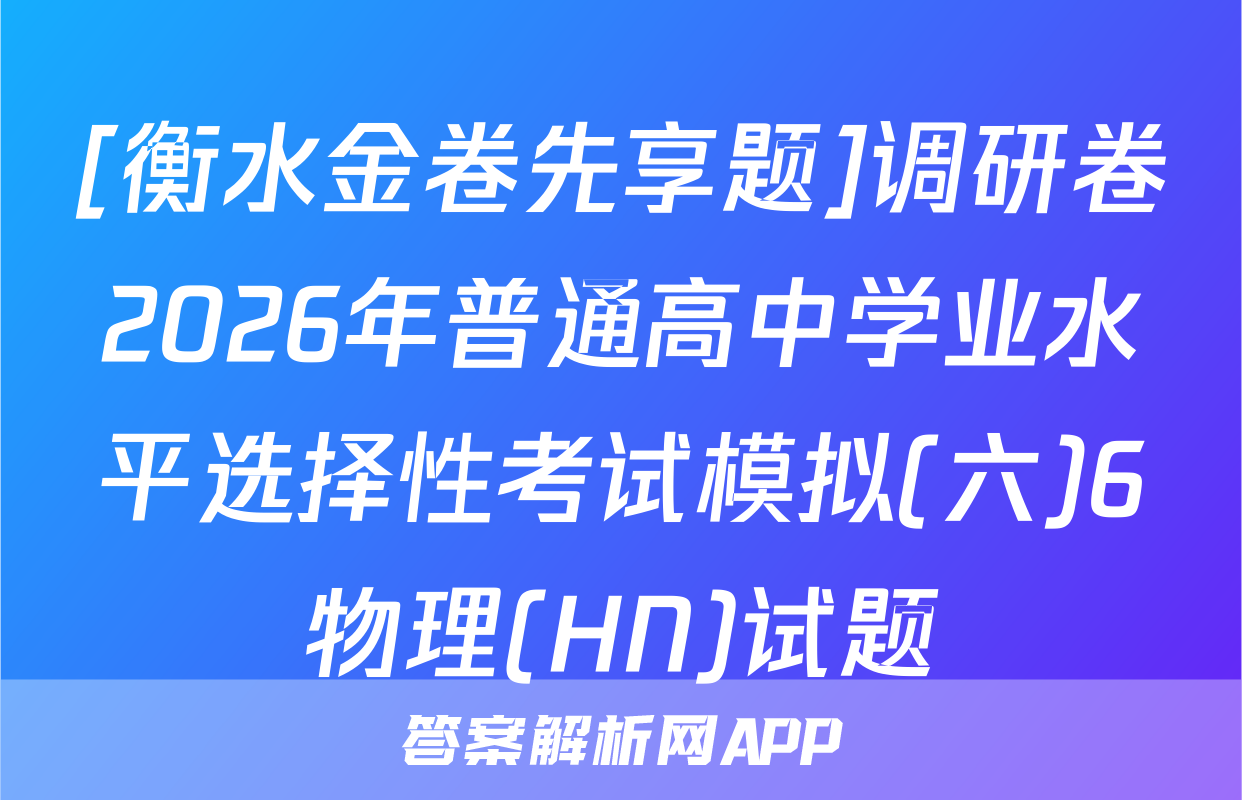 [衡水金卷先享题]调研卷2026年普通高中学业水平选择性考试模拟(六)6物理(HN)试题