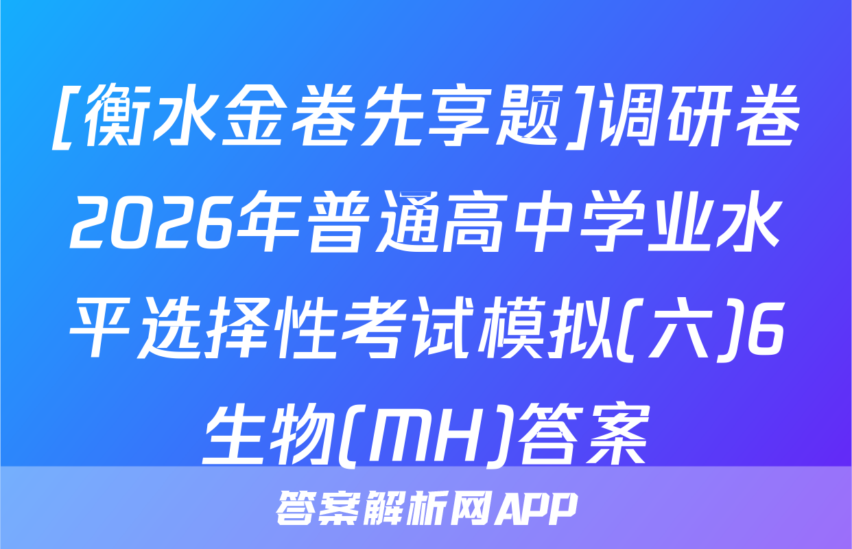 [衡水金卷先享题]调研卷2026年普通高中学业水平选择性考试模拟(六)6生物(MH)答案