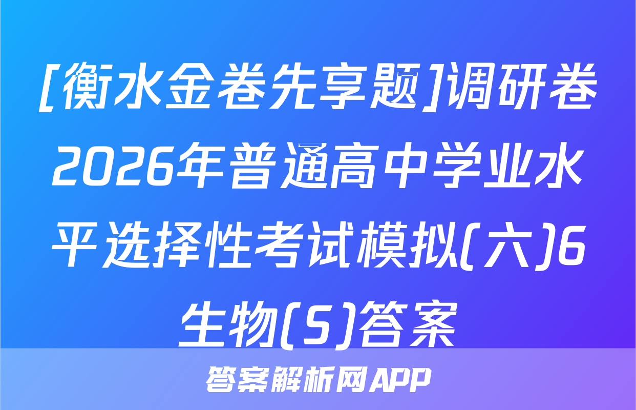 [衡水金卷先享题]调研卷2026年普通高中学业水平选择性考试模拟(六)6生物(S)答案