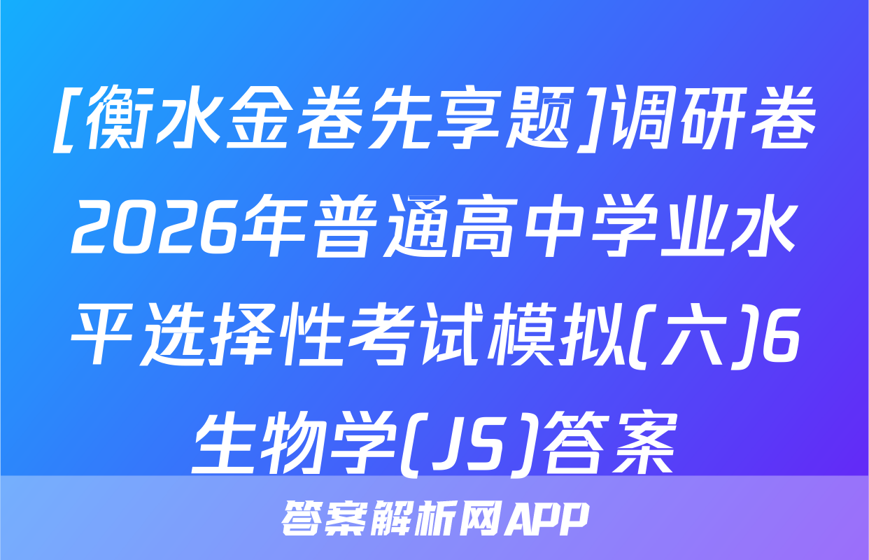 [衡水金卷先享题]调研卷2026年普通高中学业水平选择性考试模拟(六)6生物学(JS)答案