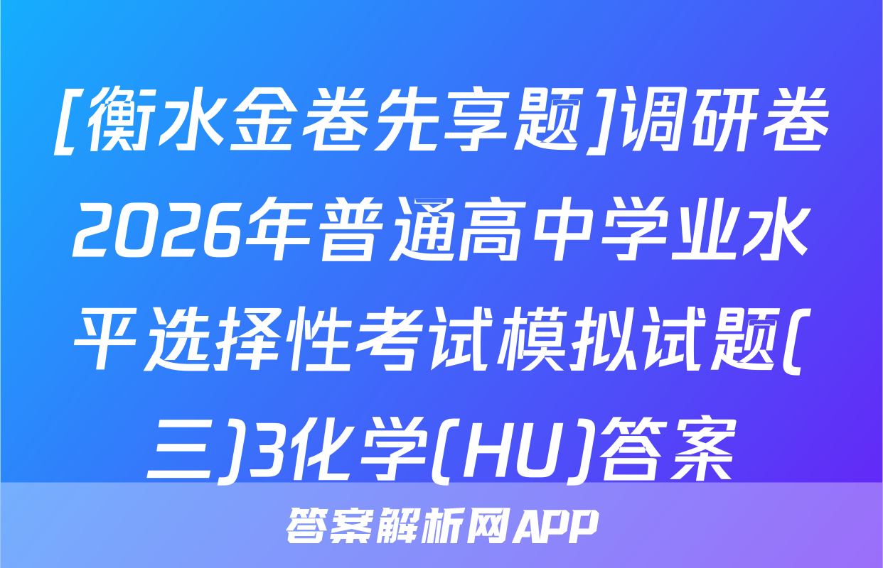 [衡水金卷先享题]调研卷2026年普通高中学业水平选择性考试模拟试题(三)3化学(HU)答案
