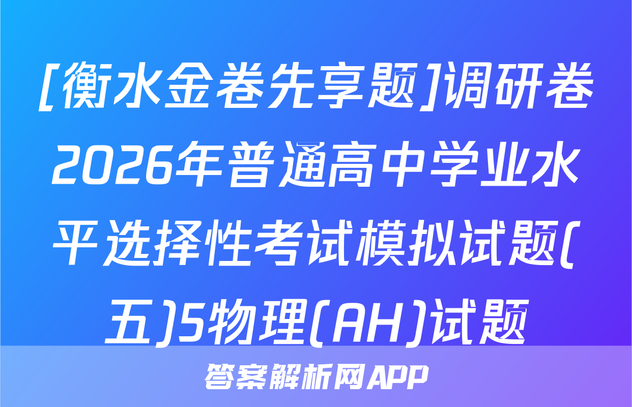 [衡水金卷先享题]调研卷2026年普通高中学业水平选择性考试模拟试题(五)5物理(AH)试题
