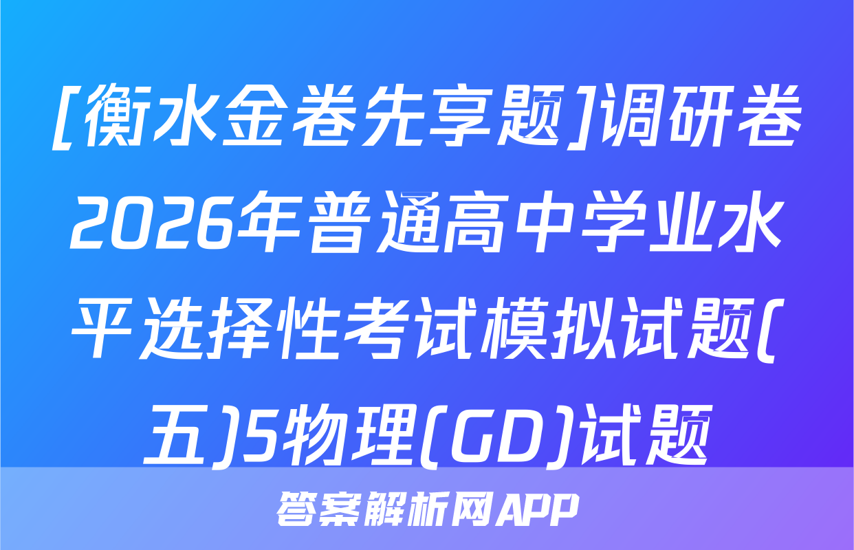 [衡水金卷先享题]调研卷2026年普通高中学业水平选择性考试模拟试题(五)5物理(GD)试题