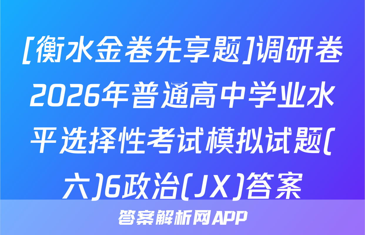 [衡水金卷先享题]调研卷2026年普通高中学业水平选择性考试模拟试题(六)6政治(JX)答案