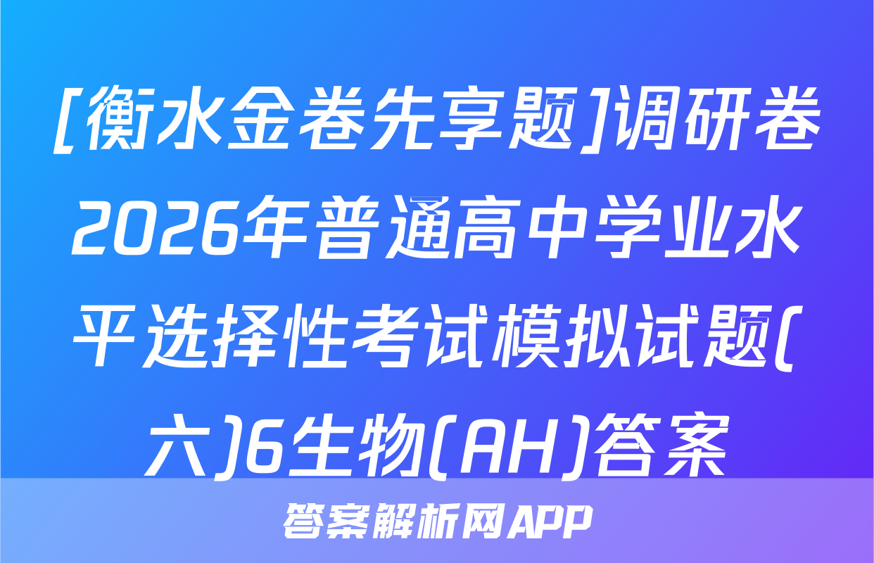 [衡水金卷先享题]调研卷2026年普通高中学业水平选择性考试模拟试题(六)6生物(AH)答案