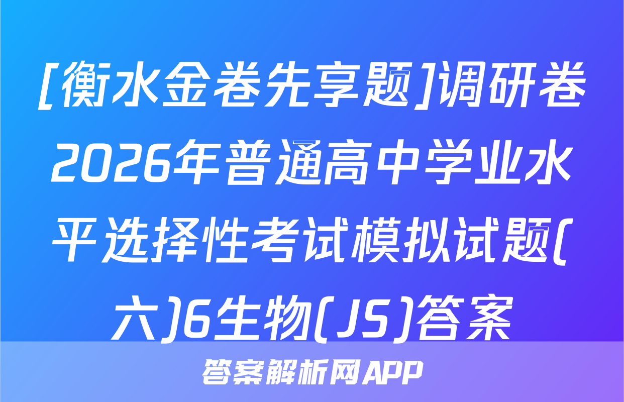 [衡水金卷先享题]调研卷2026年普通高中学业水平选择性考试模拟试题(六)6生物(JS)答案