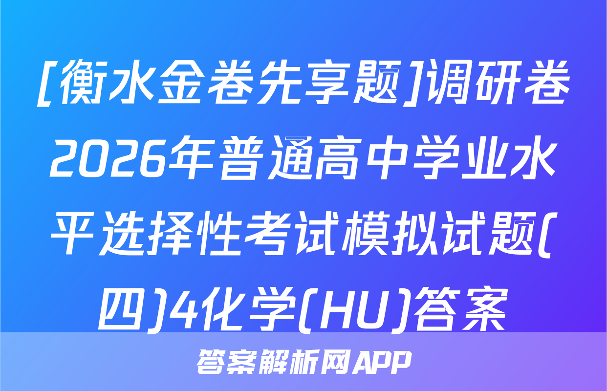 [衡水金卷先享题]调研卷2026年普通高中学业水平选择性考试模拟试题(四)4化学(HU)答案