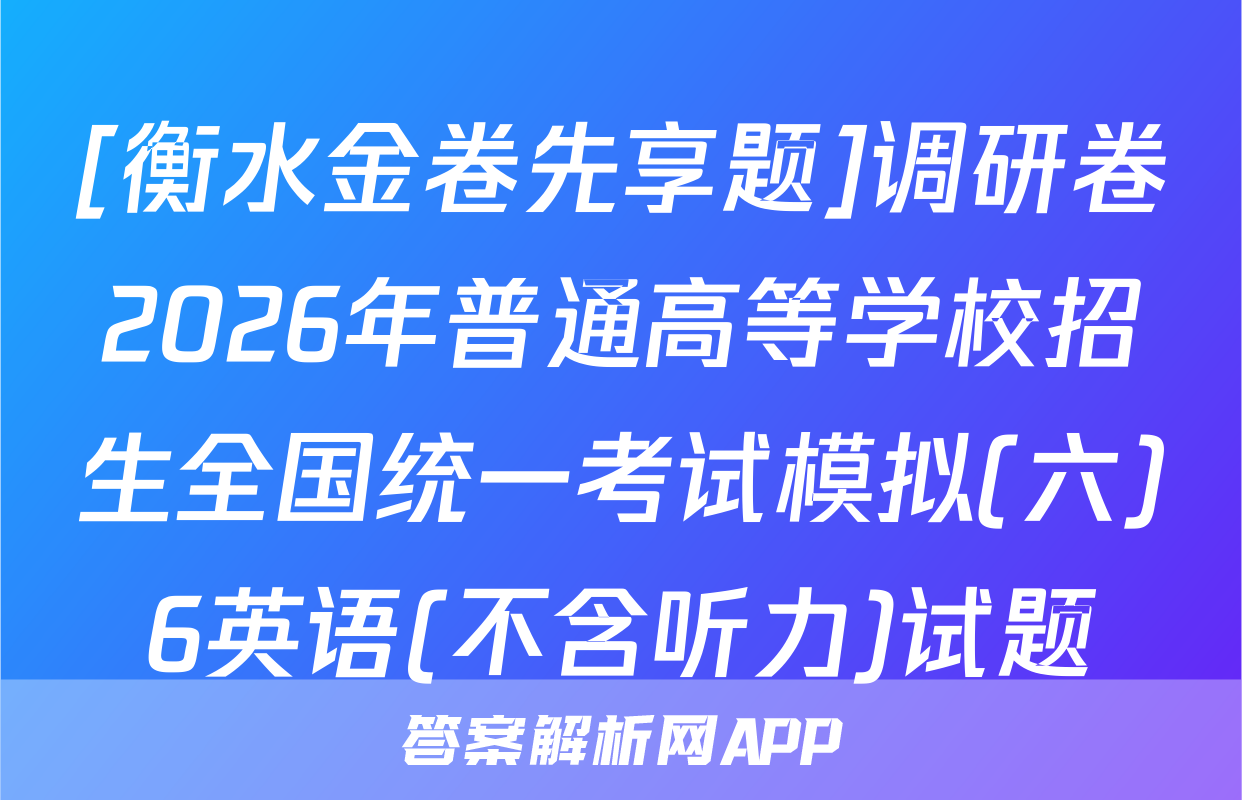 [衡水金卷先享题]调研卷2026年普通高等学校招生全国统一考试模拟(六)6英语(不含听力)试题