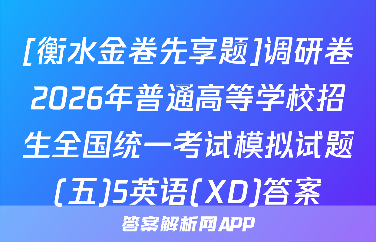 [衡水金卷先享题]调研卷2026年普通高等学校招生全国统一考试模拟试题(五)5英语(XD)答案