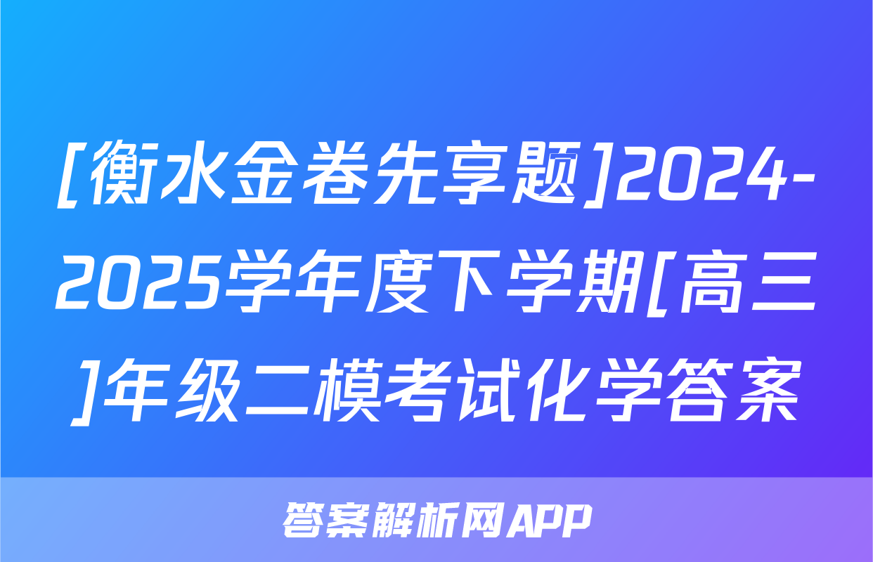 [衡水金卷先享题]2024-2025学年度下学期[高三]年级二模考试化学答案