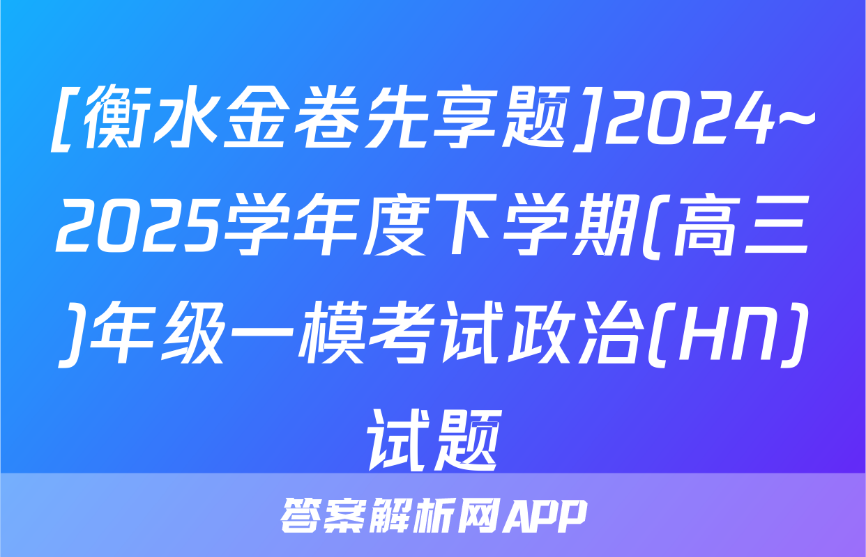 [衡水金卷先享题]2024~2025学年度下学期(高三)年级一模考试政治(HN)试题