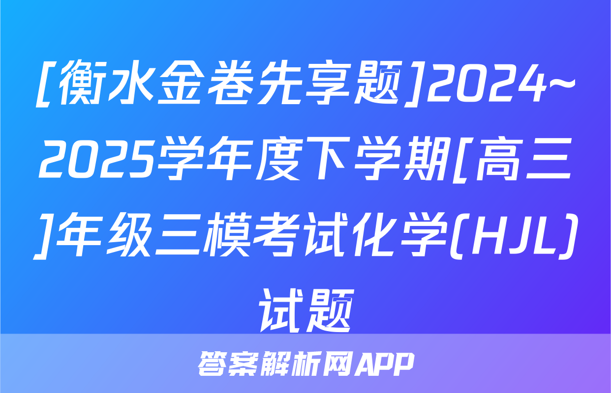 [衡水金卷先享题]2024~2025学年度下学期[高三]年级三模考试化学(HJL)试题