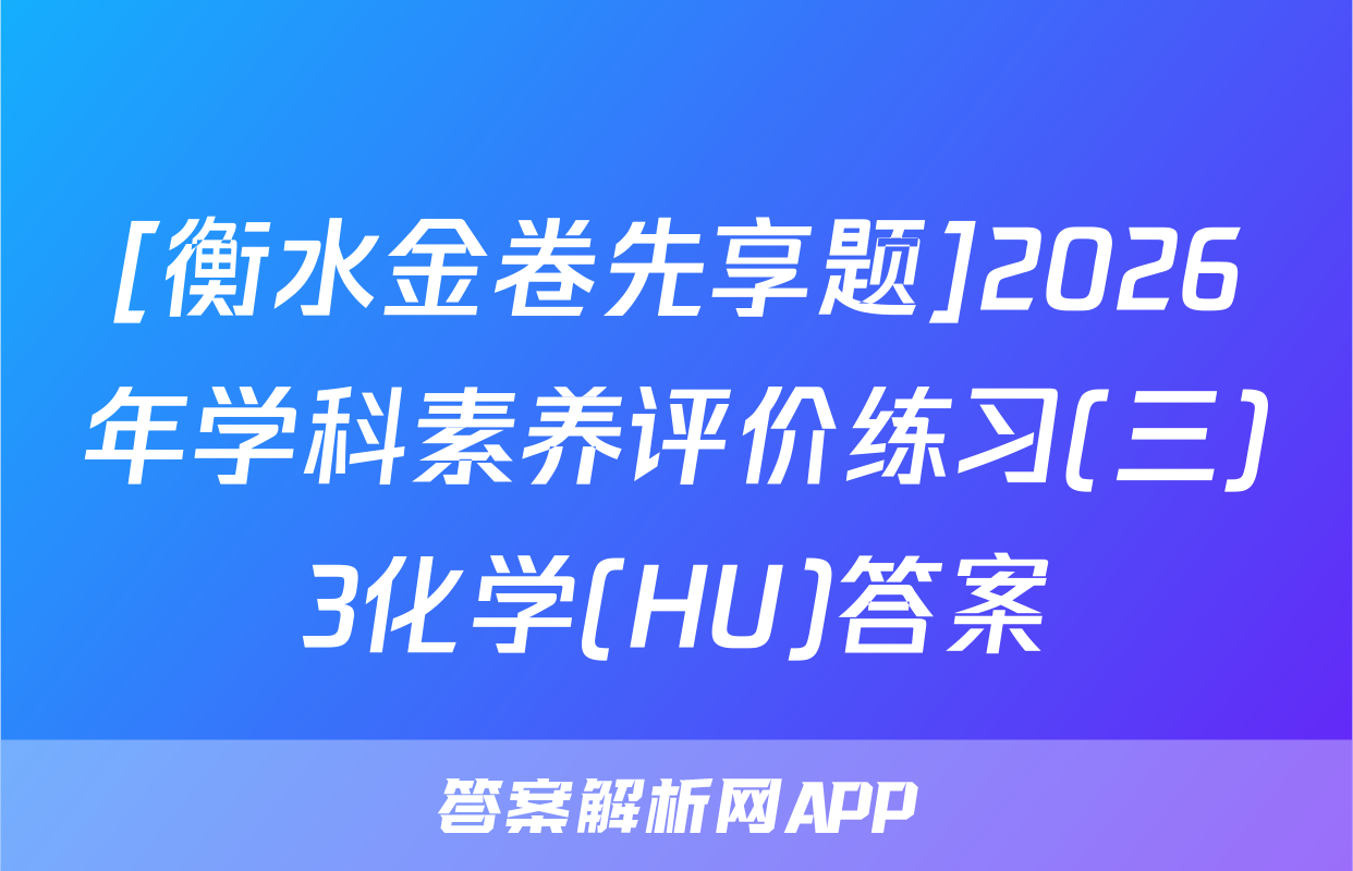 [衡水金卷先享题]2026年学科素养评价练习(三)3化学(HU)答案