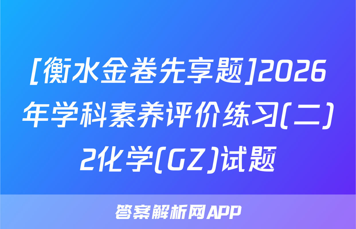 [衡水金卷先享题]2026年学科素养评价练习(二)2化学(GZ)试题