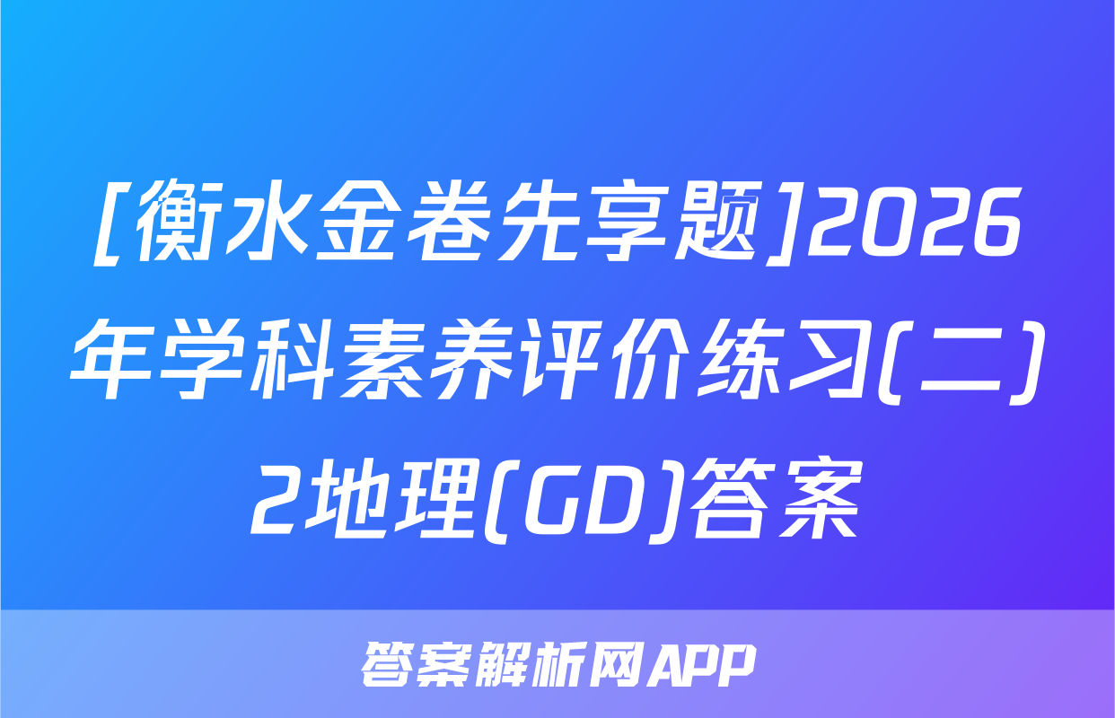 [衡水金卷先享题]2026年学科素养评价练习(二)2地理(GD)答案